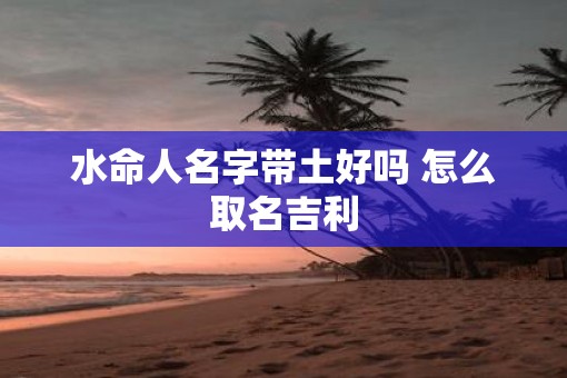 水命人名字带土好吗 怎么取名吉利