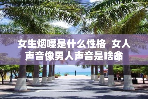 女生烟嗓是什么性格  女人声音像男人声音是啥命
