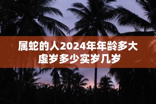 属蛇的人2025年年龄多大 虚岁多少实岁几岁
