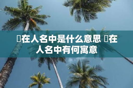 枍在人名中是什么意思 枍在人名中有何寓意