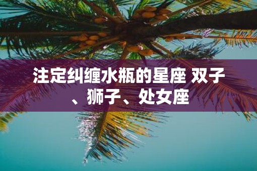 注定纠缠水瓶的星座 双子、狮子、处女座