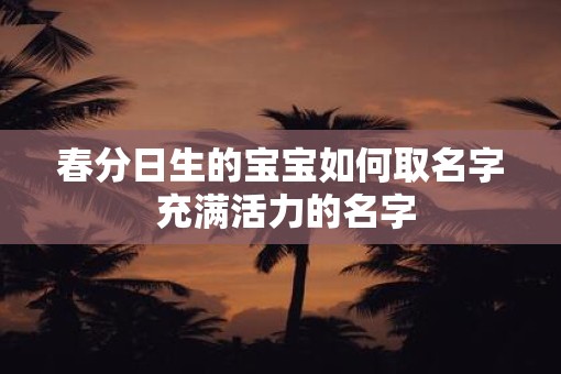 春分日生的宝宝如何取名字 充满活力的名字