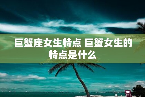 巨蟹座女生特点 巨蟹女生的特点是什么