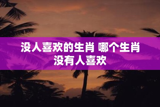没人喜欢的生肖 哪个生肖没有人喜欢