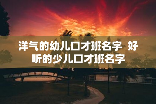 洋气的幼儿口才班名字  好听的少儿口才班名字