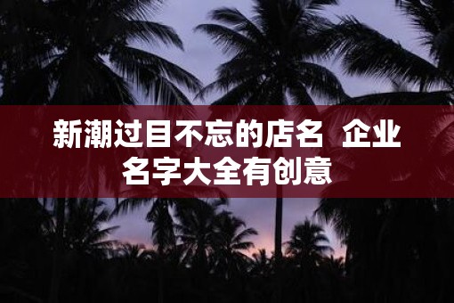 新潮过目不忘的店名  企业名字大全有创意