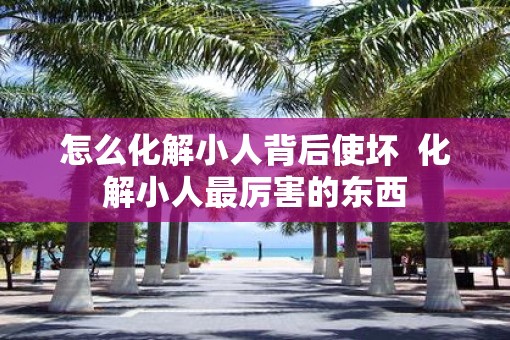 怎么化解小人背后使坏  化解小人最厉害的东西