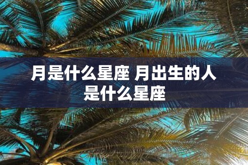 月是什么星座 月出生的人是什么星座
