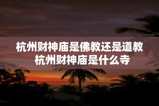 杭州财神庙是佛教还是道教  杭州财神庙是什么寺