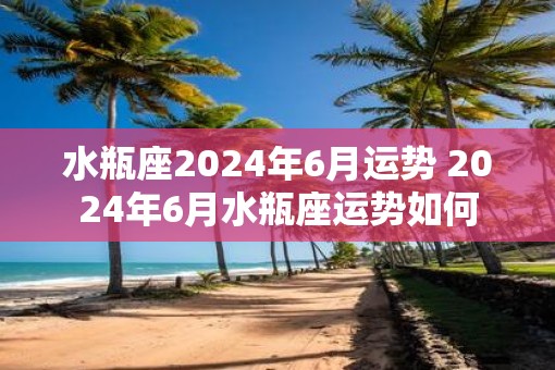 水瓶座2025年6月运势 2025年6月水瓶座运势如何
