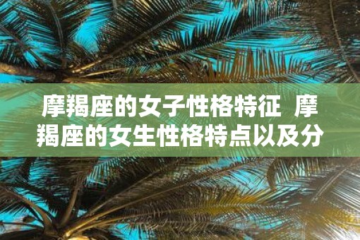 摩羯座的女子性格特征  摩羯座的女生性格特点以及分析