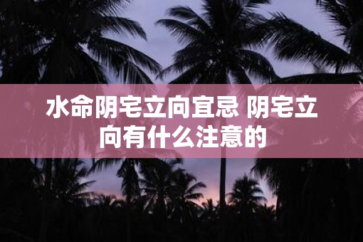 水命阴宅立向宜忌 阴宅立向有什么注意的