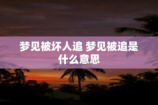 梦见被坏人追 梦见被追是什么意思
