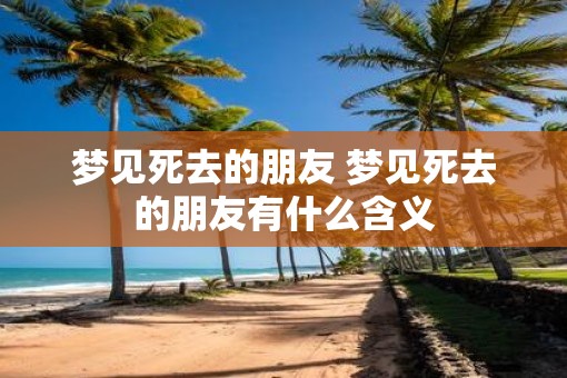 梦见死去的朋友 梦见死去的朋友有什么含义