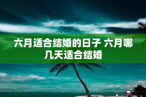 六月适合结婚的日子 六月哪几天适合结婚