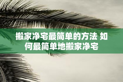 搬家净宅最简单的方法 如何最简单地搬家净宅