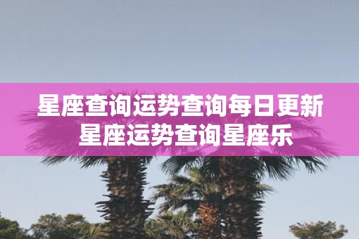 星座查询运势查询每日更新  星座运势查询星座乐