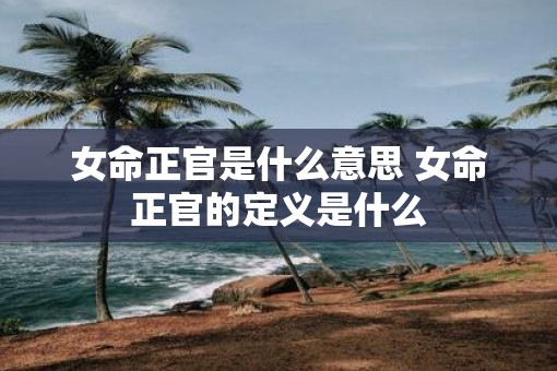 女命正官是什么意思 女命正官的定义是什么