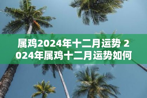 属鸡2025年十二月运势 2025年属鸡十二月运势如何