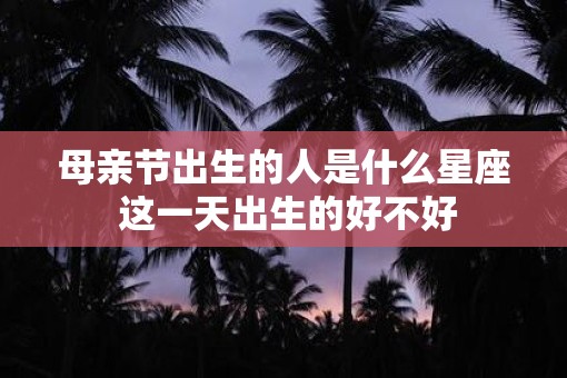 母亲节出生的人是什么星座 这一天出生的好不好 母亲节出生的人是什么星座 这一天出生的好不好