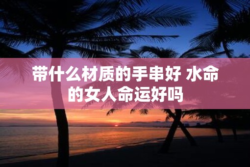 带什么材质的手串好 水命的女人命运好吗
