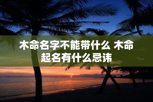 木命名字不能带什么 木命起名有什么忌讳