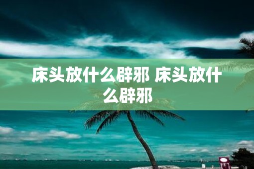 床头放什么辟邪 床头放什么辟邪