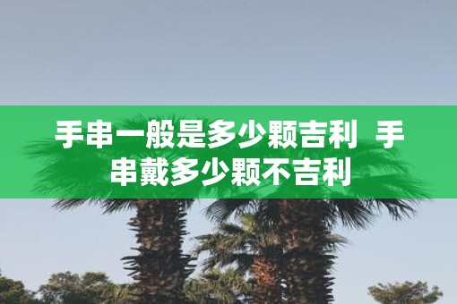手串一般是多少颗吉利  手串戴多少颗不吉利