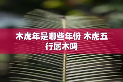 木虎年是哪些年份 木虎五行属木吗 木虎年是哪些年份 木虎五行属木吗