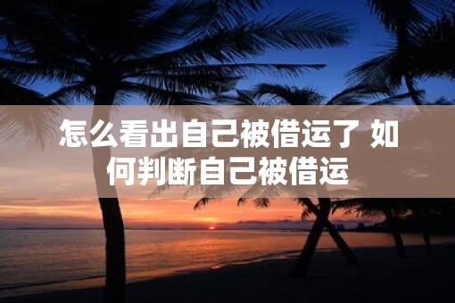 怎么看出自己被借运了 如何判断自己被借运