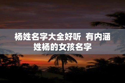 杨姓名字大全好听  有内涵姓杨的女孩名字