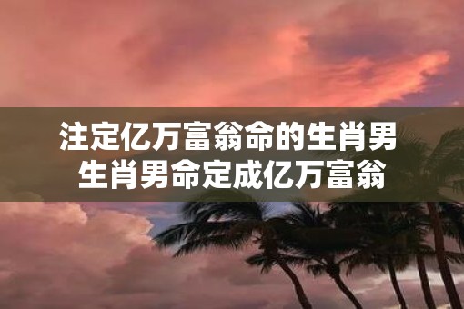 注定亿万富翁命的生肖男 生肖男命定成亿万富翁
