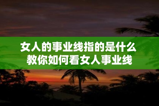女人的事业线指的是什么 教你如何看女人事业线