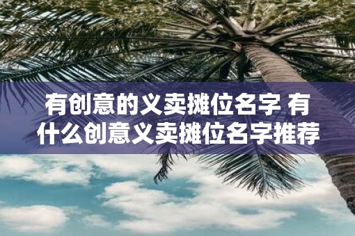 有创意的义卖摊位名字 有什么创意义卖摊位名字推荐 有创意的义卖摊位名字 有什么创意义卖摊位名字推荐