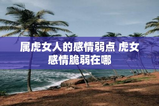 属虎女人的感情弱点 虎女感情脆弱在哪