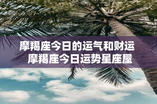 摩羯座今日的运气和财运  摩羯座今日运势星座屋