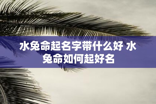 水兔命起名字带什么好 水兔命如何起好名