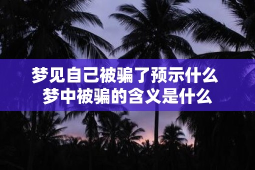梦见自己被骗了预示什么 梦中被骗的含义是什么