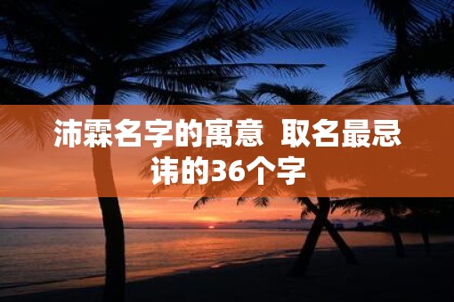 沛霖名字的寓意  取名最忌讳的36个字