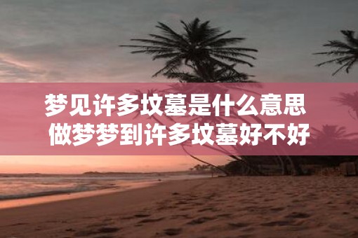 梦见许多坟墓是什么意思 做梦梦到许多坟墓好不好
