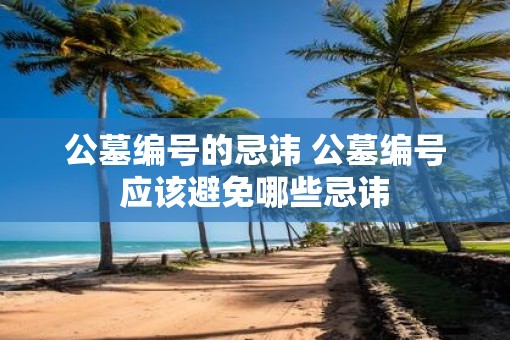 公墓编号的忌讳 公墓编号应该避免哪些忌讳 公墓编号的忌讳 公墓编号应该避免哪些忌讳