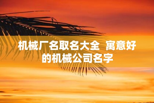 机械厂名取名大全  寓意好的机械公司名字