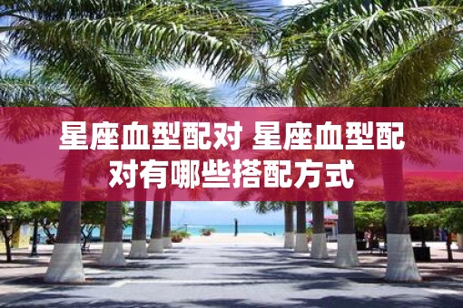 星座血型配对 星座血型配对有哪些搭配方式