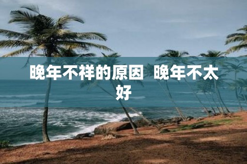 晚年不祥的原因  晚年不太好