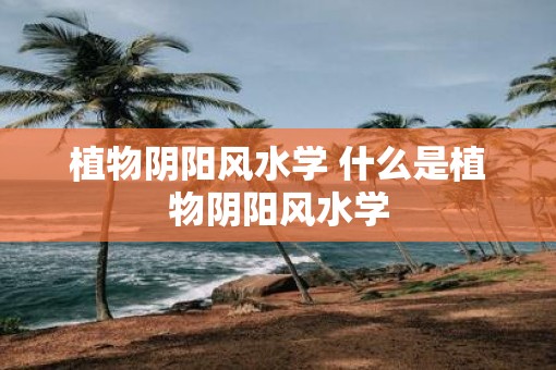植物阴阳风水学 什么是植物阴阳风水学