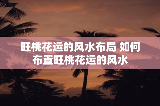 旺桃花运的风水布局 如何布置旺桃花运的风水
