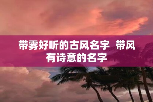 带雾好听的古风名字  带风有诗意的名字