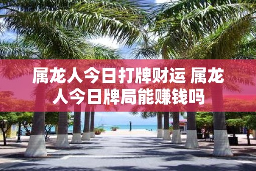 属龙人今日打牌财运 属龙人今日牌局能赚钱吗