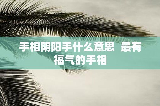 手相阴阳手什么意思  最有福气的手相
