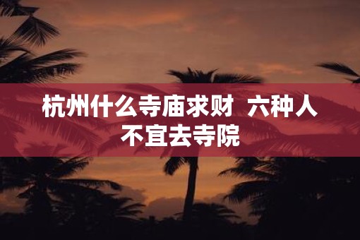 杭州什么寺庙求财  六种人不宜去寺院